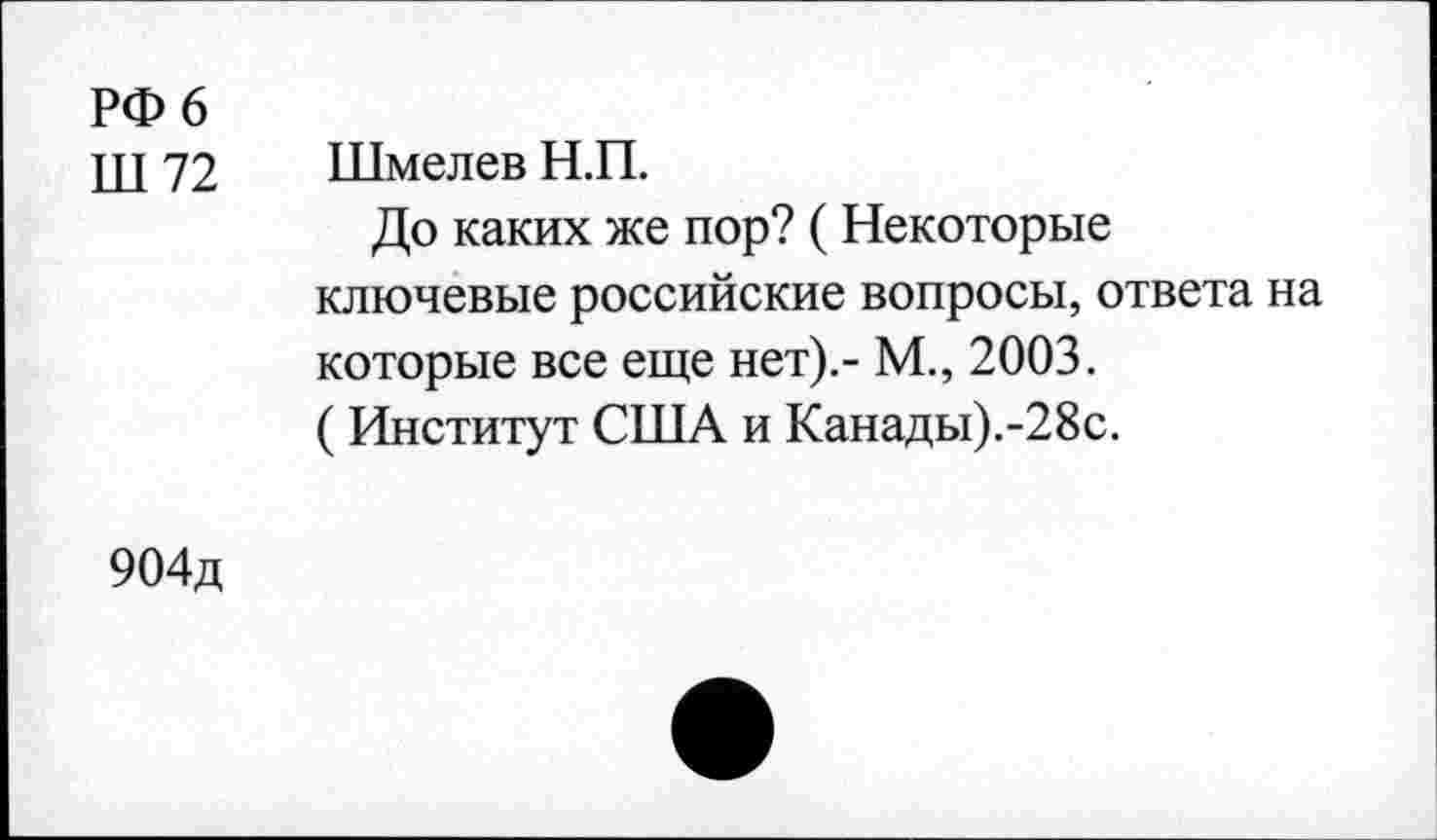 ﻿РФ 6
щ 72 Шмелев Н.П.
До каких же пор? (Некоторые ключевые российские вопросы, ответа на которые все еще нет).- М., 2003.
( Институт США и Канады).-28с.
904д